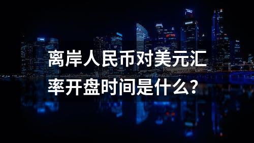 离岸人民币对美元汇率开盘时间是什么？