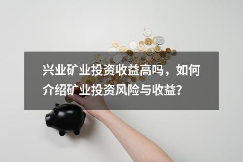 兴业矿业投资收益高吗，如何介绍矿业投资风险与收益？