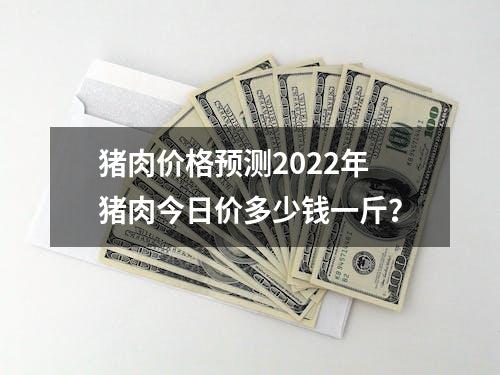 猪肉价格预测2022年猪肉今日价多少钱一斤？