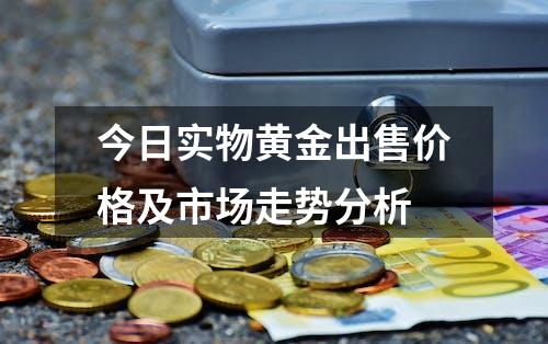 今日实物黄金出售价格及市场走势分析