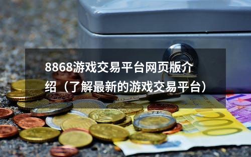 8868游戏交易平台网页版介绍（了解最新的游戏交易平台）