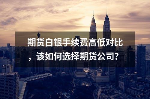 期货白银手续费高低对比，该如何选择期货公司？