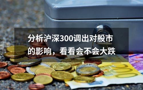 分析沪深300调出对股市的影响，看看会不会大跌