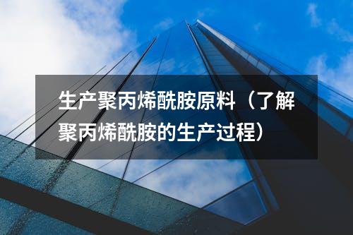 生产聚丙烯酰胺原料（了解聚丙烯酰胺的生产过程）