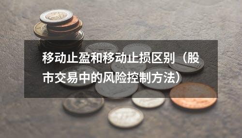 移动止盈和移动止损区别（股市交易中的风险控制方法）