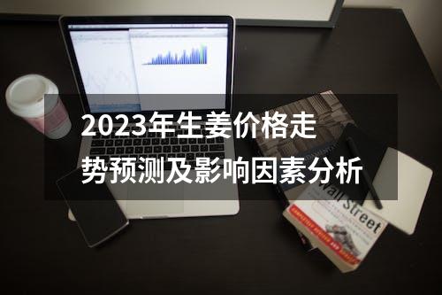 2023年生姜价格走势预测及影响因素分析