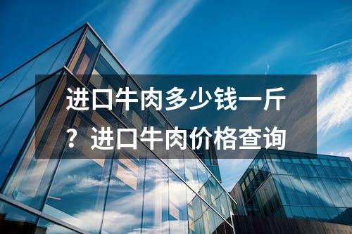 进口牛肉多少钱一斤？进口牛肉价格查询