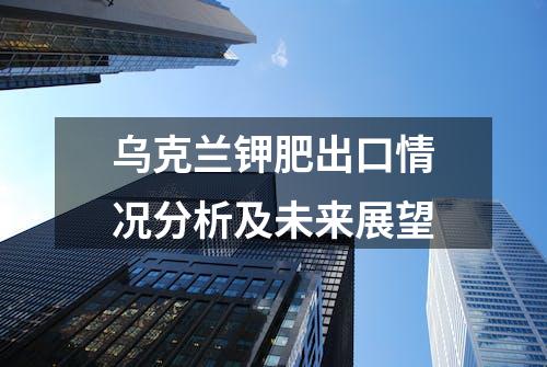 乌克兰钾肥出口情况分析及未来展望