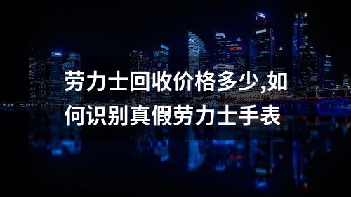 劳力士回收价格多少,如何识别真假劳力士手表