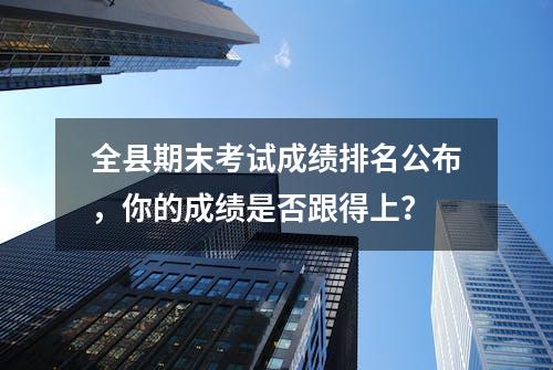 全县期末考试成绩排名公布，你的成绩是否跟得上？