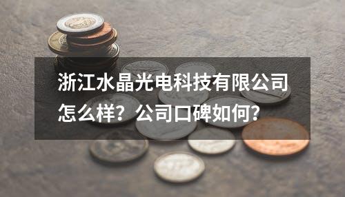 浙江水晶光电科技有限公司怎么样？公司口碑如何？