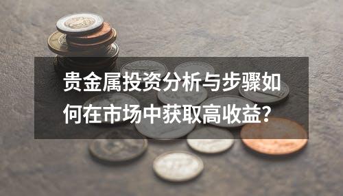 贵金属投资分析与步骤如何在市场中获取高收益？