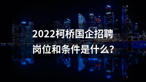 2022柯桥国企招聘岗位和条件是什么？