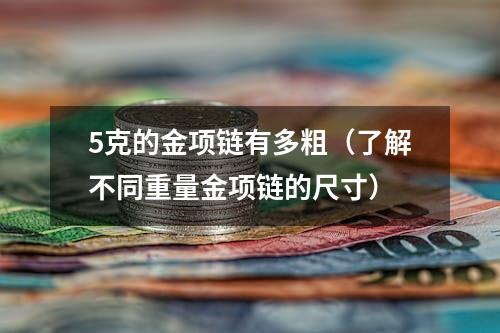 5克的金项链有多粗（了解不同重量金项链的尺寸）