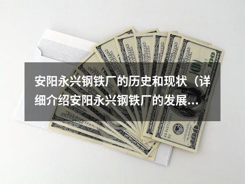 安阳永兴钢铁厂的历史和现状（详细介绍安阳永兴钢铁厂的发展历程）