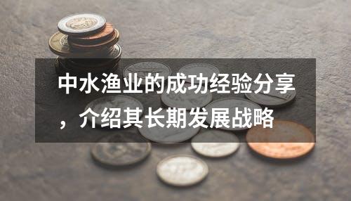 中水渔业的成功经验分享，介绍其长期发展战略