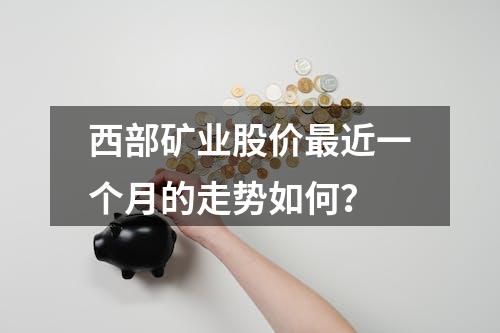 西部矿业股价最近一个月的走势如何？