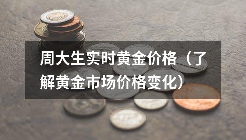 周大生实时黄金价格（了解黄金市场价格变化）