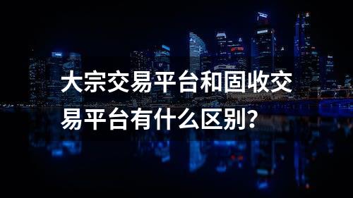 大宗交易平台和固收交易平台有什么区别？