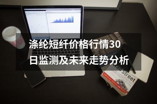 涤纶短纤价格行情30日监测及未来走势分析