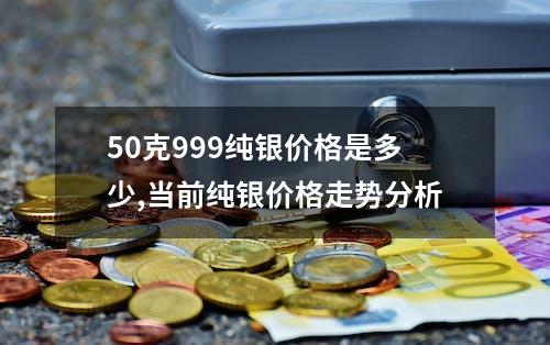 50克999纯银价格是多少,当前纯银价格走势分析