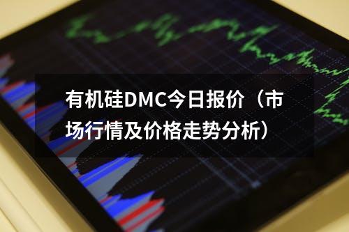 有机硅DMC今日报价（市场行情及价格走势分析）