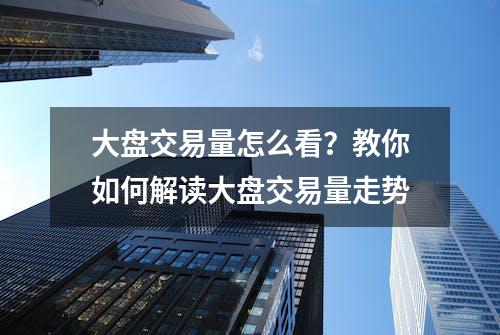 大盘交易量怎么看？教你如何解读大盘交易量走势