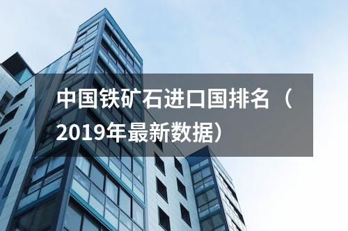 中国铁矿石进口国排名（2019年最新数据）