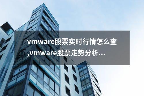 vmware股票实时行情怎么查,vmware股票走势分析与预测