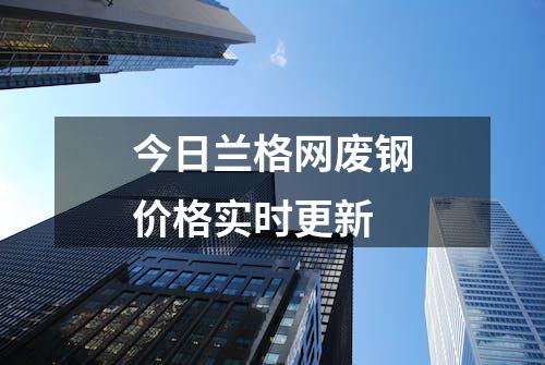 今日兰格网废钢价格实时更新