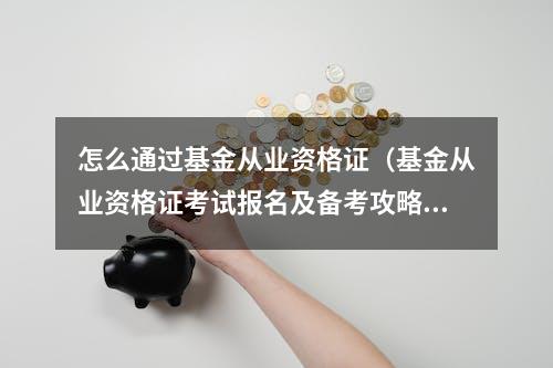 怎么通过基金从业资格证（基金从业资格证考试报名及备考攻略）