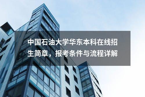 中国石油大学华东本科在线招生简章，报考条件与流程详解