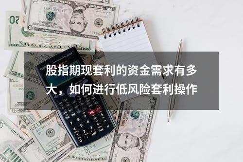 股指期现套利的资金需求有多大，如何进行低风险套利操作