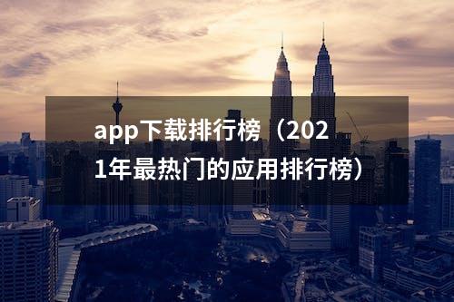 app下载排行榜（2021年最热门的应用排行榜）