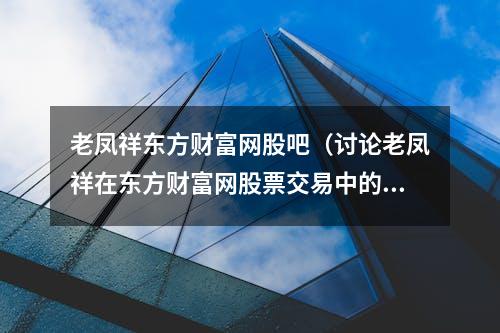 老凤祥东方财富网股吧（讨论老凤祥在东方财富网股票交易中的表现）