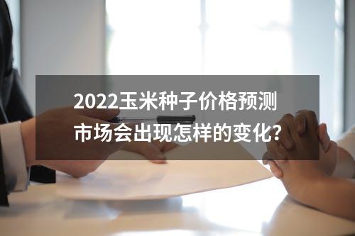 2022玉米种子价格预测市场会出现怎样的变化？