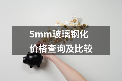 5mm玻璃钢化价格查询及比较