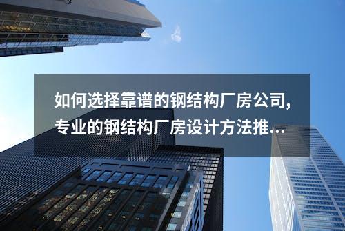 如何选择靠谱的钢结构厂房公司,专业的钢结构厂房设计方法推荐