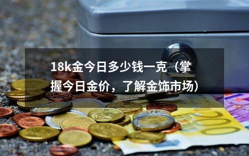 18k金今日多少钱一克（掌握今日金价，了解金饰市场）