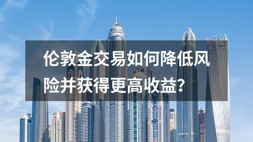 伦敦金交易如何降低风险并获得更高收益？