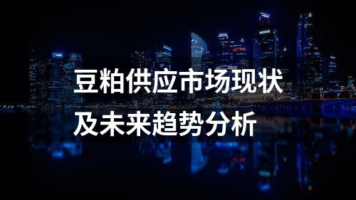 豆粕供应市场现状及未来趋势分析