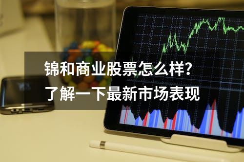 锦和商业股票怎么样？了解一下最新市场表现