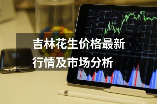 吉林花生价格最新行情及市场分析