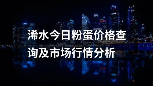 浠水今日粉蛋价格查询及市场行情分析