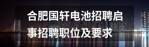 合肥国轩电池招聘启事招聘职位及要求