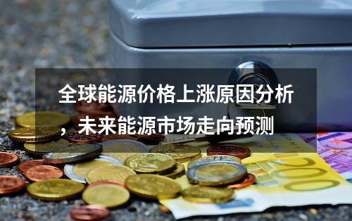 全球能源价格上涨原因分析，未来能源市场走向预测