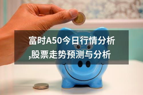 富时A50今日行情分析,股票走势预测与分析