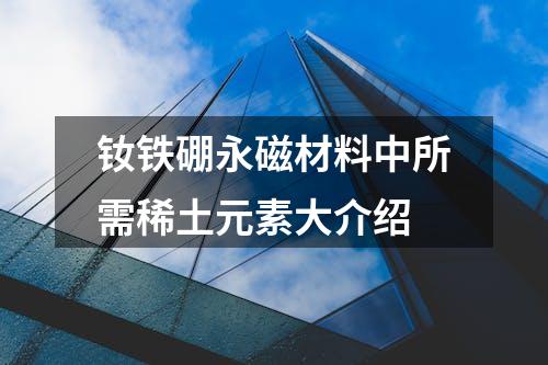 钕铁硼永磁材料中所需稀土元素大介绍