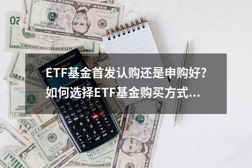 ETF基金首发认购还是申购好？如何选择ETF基金购买方式？