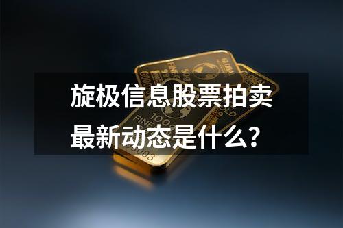 旋极信息股票拍卖最新动态是什么？